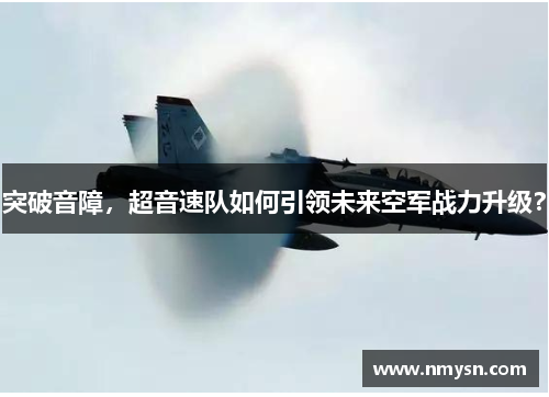 突破音障，超音速队如何引领未来空军战力升级？
